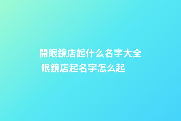 開眼鏡店起什么名字大全 眼鏡店起名字怎么起-第1張-店鋪起名-玄機派